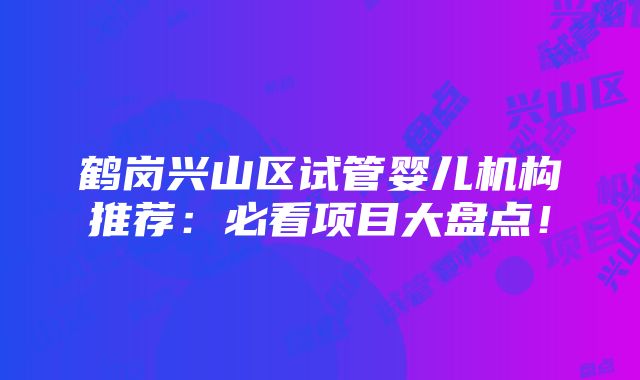 鹤岗兴山区试管婴儿机构推荐：必看项目大盘点！