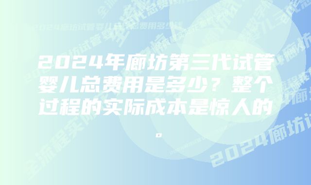 2024年廊坊第三代试管婴儿总费用是多少？整个过程的实际成本是惊人的。