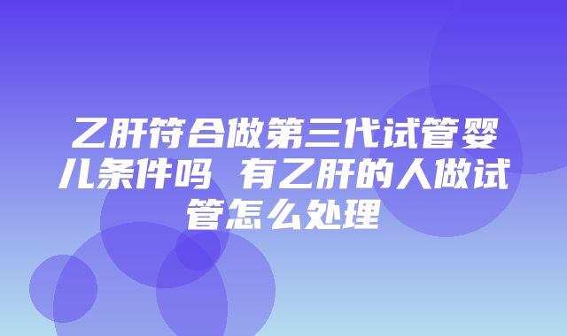 乙肝符合做第三代试管婴儿条件吗 有乙肝的人做试管怎么处理