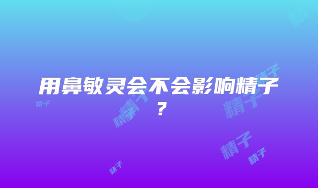 用鼻敏灵会不会影响精子？