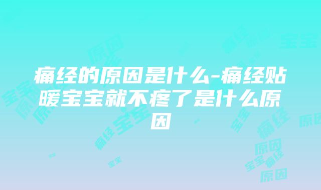 痛经的原因是什么-痛经贴暖宝宝就不疼了是什么原因