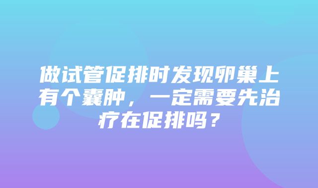 做试管促排时发现卵巢上有个囊肿，一定需要先治疗在促排吗？