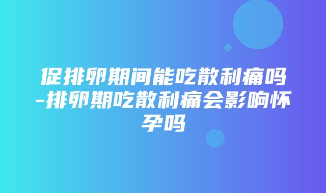 促排卵期间能吃散利痛吗-排卵期吃散利痛会影响怀孕吗