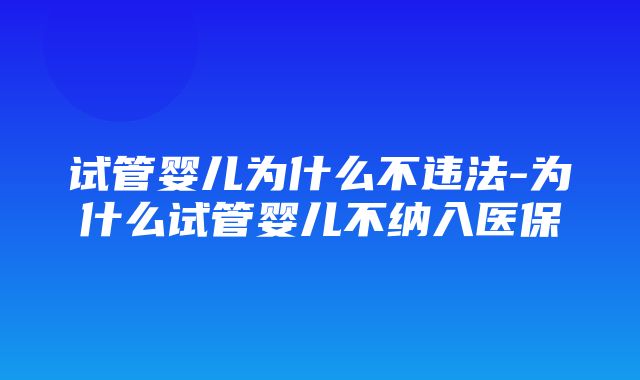 试管婴儿为什么不违法-为什么试管婴儿不纳入医保