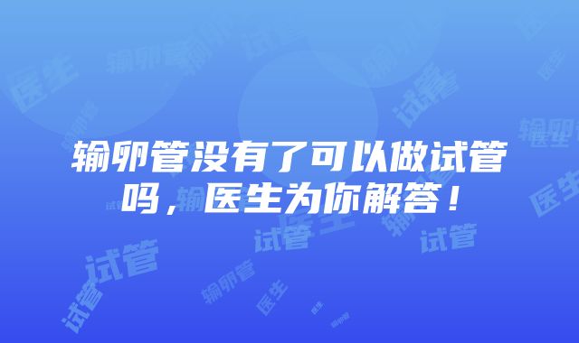 输卵管没有了可以做试管吗，医生为你解答！