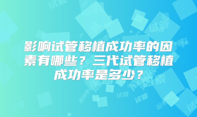 影响试管移植成功率的因素有哪些？三代试管移植成功率是多少？