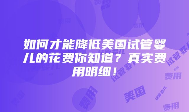 如何才能降低美国试管婴儿的花费你知道？真实费用明细！