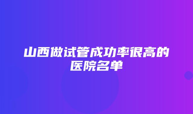 山西做试管成功率很高的医院名单