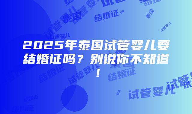 2025年泰国试管婴儿要结婚证吗？别说你不知道！