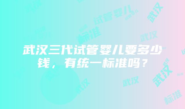 武汉三代试管婴儿要多少钱，有统一标准吗？