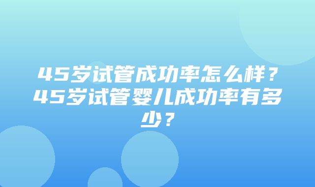 45岁试管成功率怎么样？45岁试管婴儿成功率有多少？