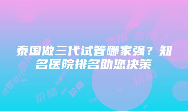 泰国做三代试管哪家强？知名医院排名助您决策