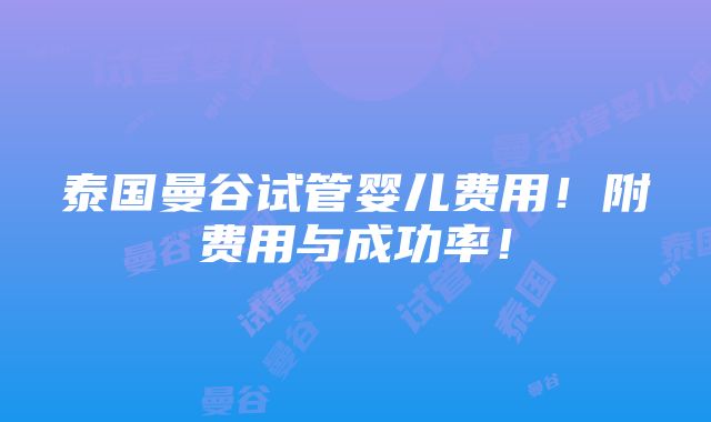 泰国曼谷试管婴儿费用！附费用与成功率！