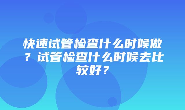 快速试管检查什么时候做？试管检查什么时候去比较好？