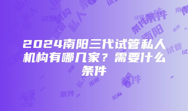 2024南阳三代试管私人机构有哪几家？需要什么条件