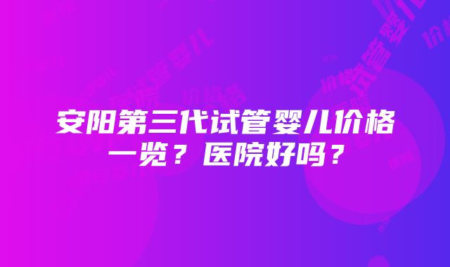 安阳第三代试管婴儿价格一览？医院好吗？