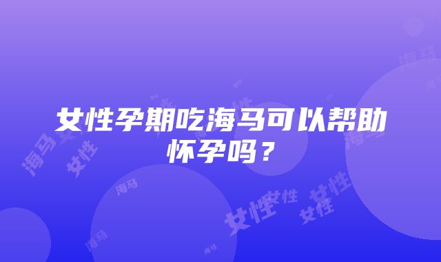 女性孕期吃海马可以帮助怀孕吗？