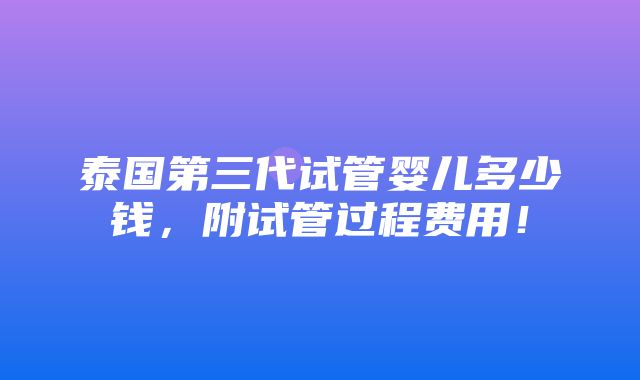 泰国第三代试管婴儿多少钱，附试管过程费用！