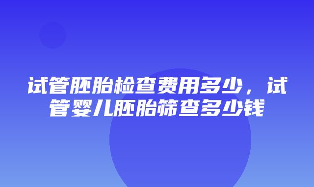 试管胚胎检查费用多少，试管婴儿胚胎筛查多少钱