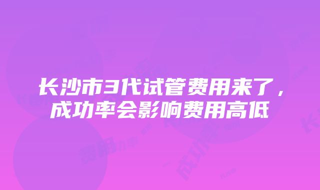 长沙市3代试管费用来了，成功率会影响费用高低