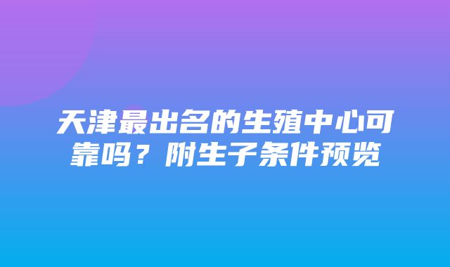 天津最出名的生殖中心可靠吗？附生子条件预览