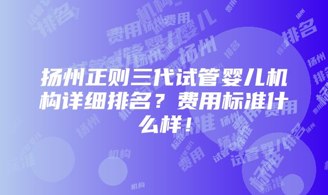 扬州正则三代试管婴儿机构详细排名？费用标准什么样！