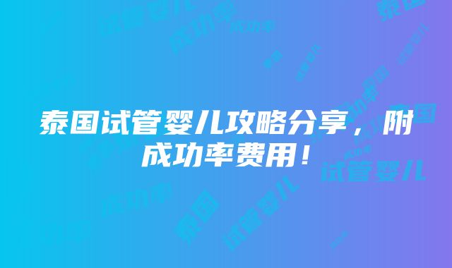 泰国试管婴儿攻略分享，附成功率费用！