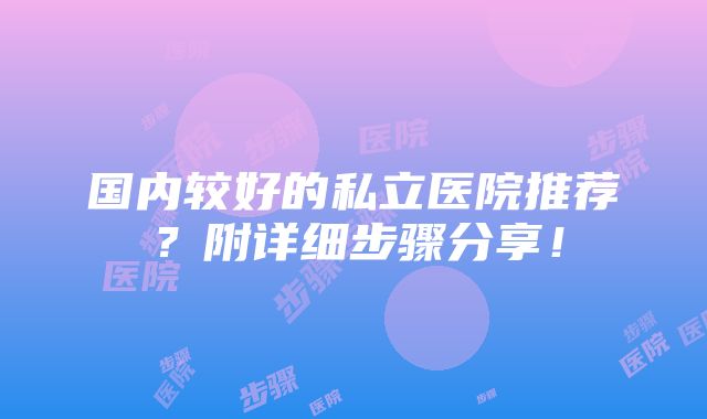 国内较好的私立医院推荐？附详细步骤分享！