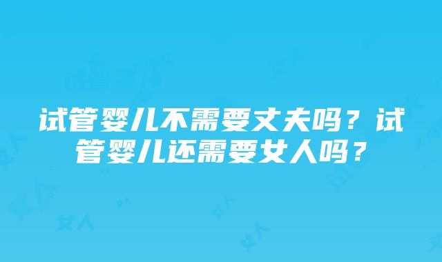 试管婴儿不需要丈夫吗？试管婴儿还需要女人吗？