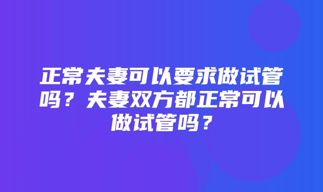 正常夫妻可以要求做试管吗？夫妻双方都正常可以做试管吗？