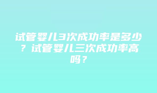 试管婴儿3次成功率是多少？试管婴儿三次成功率高吗？