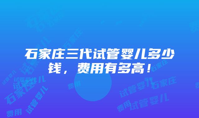 石家庄三代试管婴儿多少钱，费用有多高！