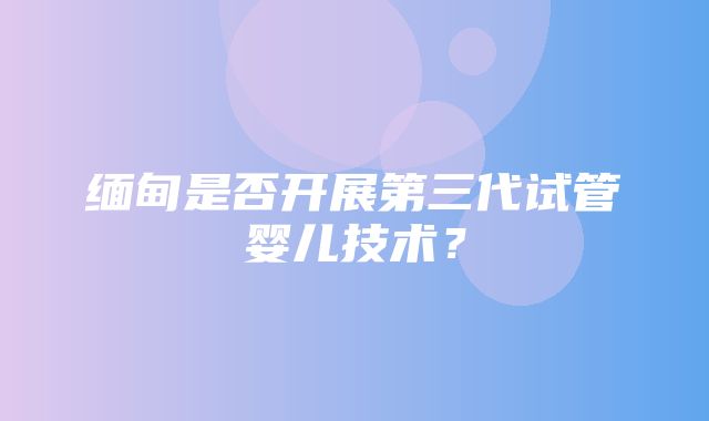 缅甸是否开展第三代试管婴儿技术？