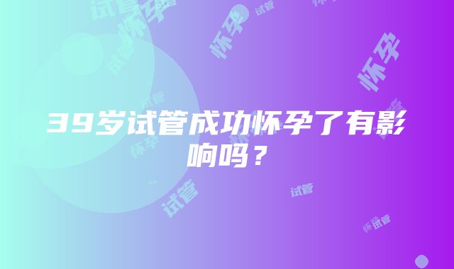 39岁试管成功怀孕了有影响吗？