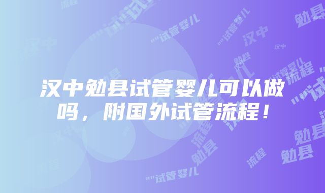 汉中勉县试管婴儿可以做吗，附国外试管流程！