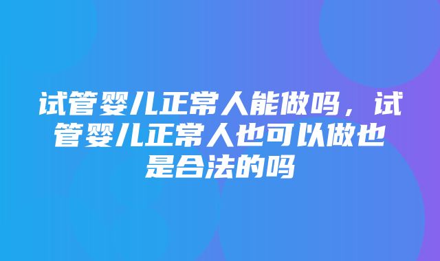 试管婴儿正常人能做吗，试管婴儿正常人也可以做也是合法的吗