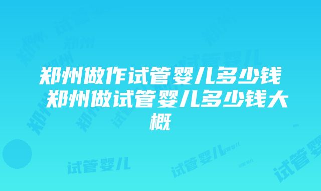 郑州做作试管婴儿多少钱 郑州做试管婴儿多少钱大概