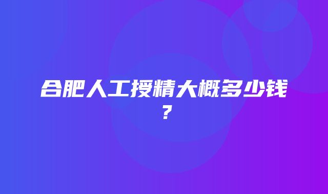 合肥人工授精大概多少钱？