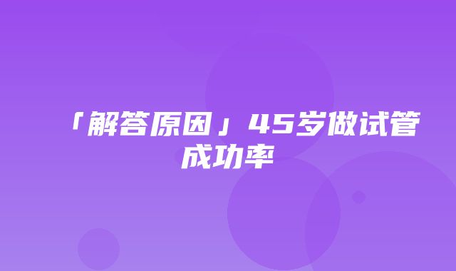 「解答原因」45岁做试管成功率