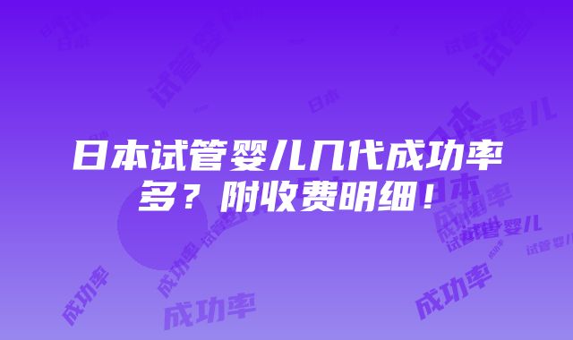 日本试管婴儿几代成功率多？附收费明细！