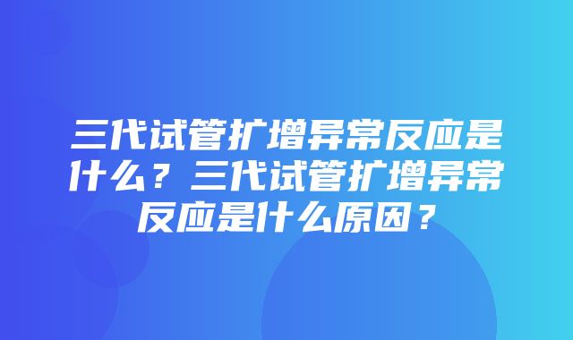 三代试管扩增异常反应是什么？三代试管扩增异常反应是什么原因？