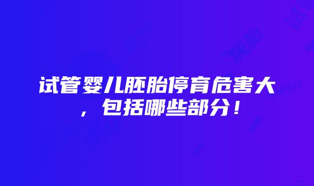 试管婴儿胚胎停育危害大，包括哪些部分！