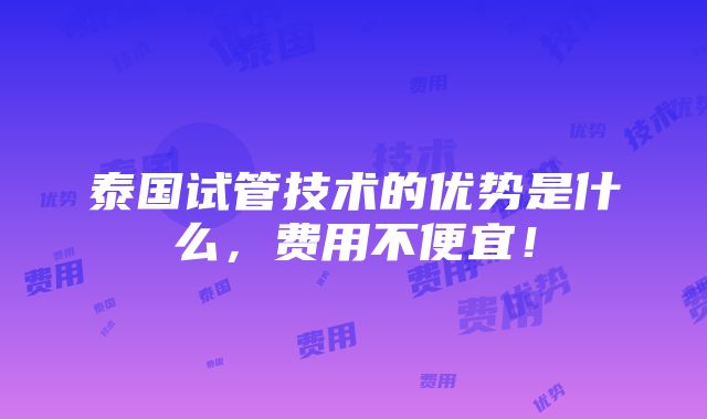 泰国试管技术的优势是什么，费用不便宜！