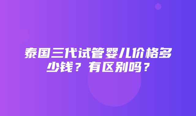 泰国三代试管婴儿价格多少钱？有区别吗？