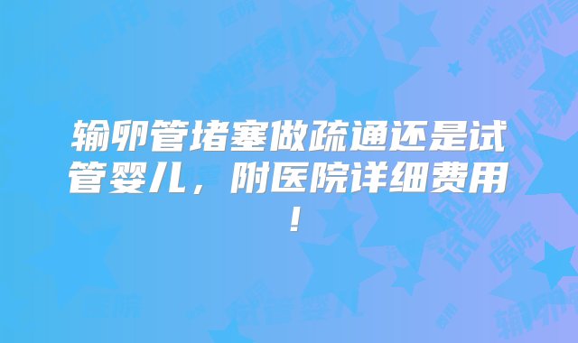 输卵管堵塞做疏通还是试管婴儿，附医院详细费用！