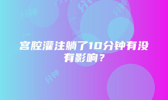 宫腔灌注躺了10分钟有没有影响？