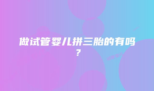 做试管婴儿拼三胎的有吗？