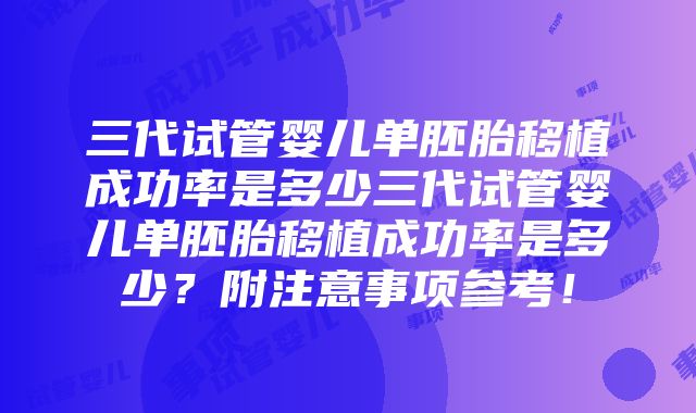 三代试管婴儿单胚胎移植成功率是多少三代试管婴儿单胚胎移植成功率是多少？附注意事项参考！