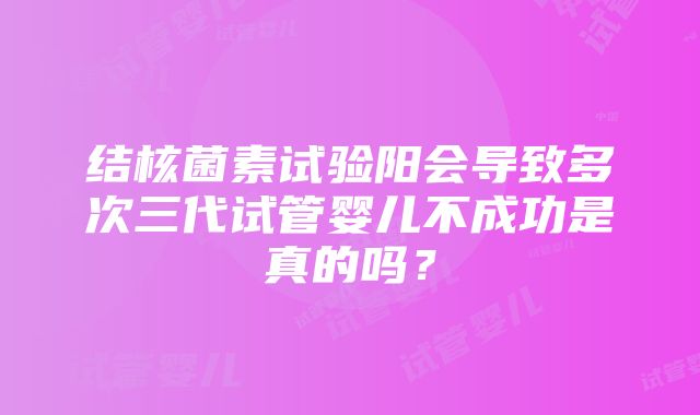 结核菌素试验阳会导致多次三代试管婴儿不成功是真的吗？