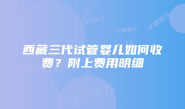 西藏三代试管婴儿如何收费？附上费用明细